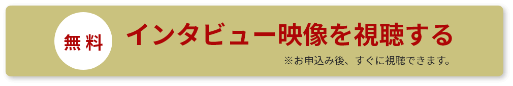 無料　インタビュー映像を視聴する　※お申込み後、すぐに視聴できます