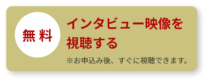 無料　インタビュー映像を視聴する　※お申込み後、すぐに視聴できます