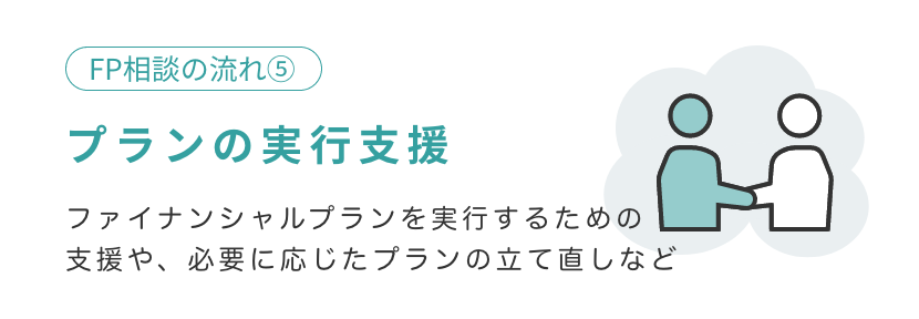 プランの実行支援 ファイナンシャルプランを実行するための支援や、必要に応じたプランの立て直しなど