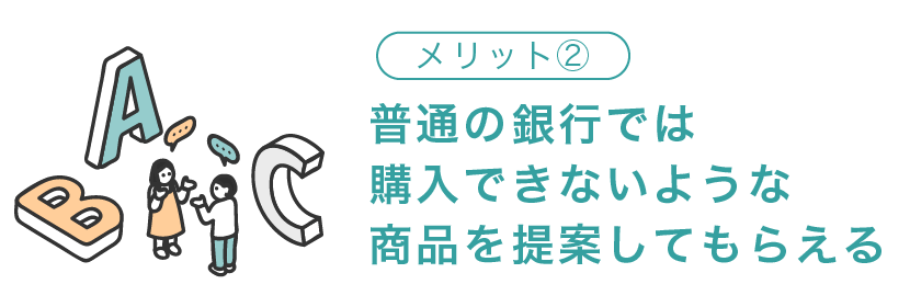 普通の銀行では購入できないような商品を提案してもらえる