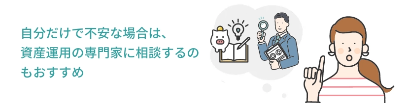 自分だけで不安な場合は、資産運用の専門家に相談するのもおすすめ