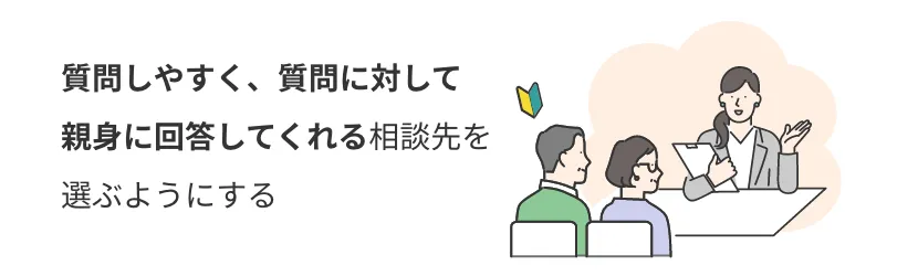 質問しやすく、質問に対して 親身に回答してくれる相談先を 選ぶようにする