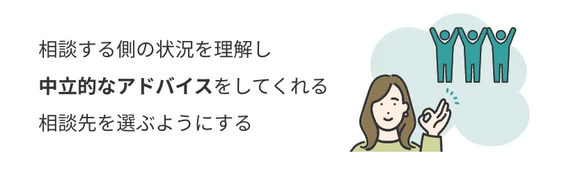 相談する側の状況を理解し 中立的なアドバイスをしてくれる 相談先を選ぶようにする