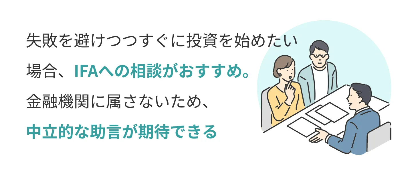 失敗を避けつつすぐに投資を始めたい場合、IFAへの相談がおすすめ。金融機関に属さないため、中立的な助言が期待できる