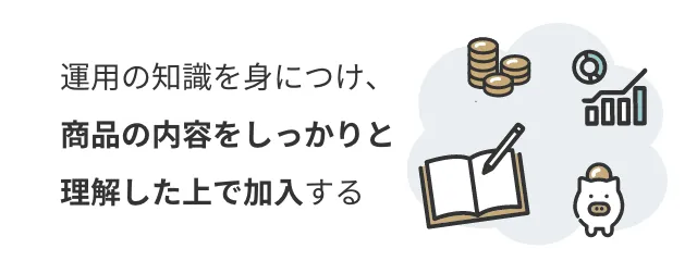 運用の知識を身につけ、商品の内容をしっかりと理解した上で加入する