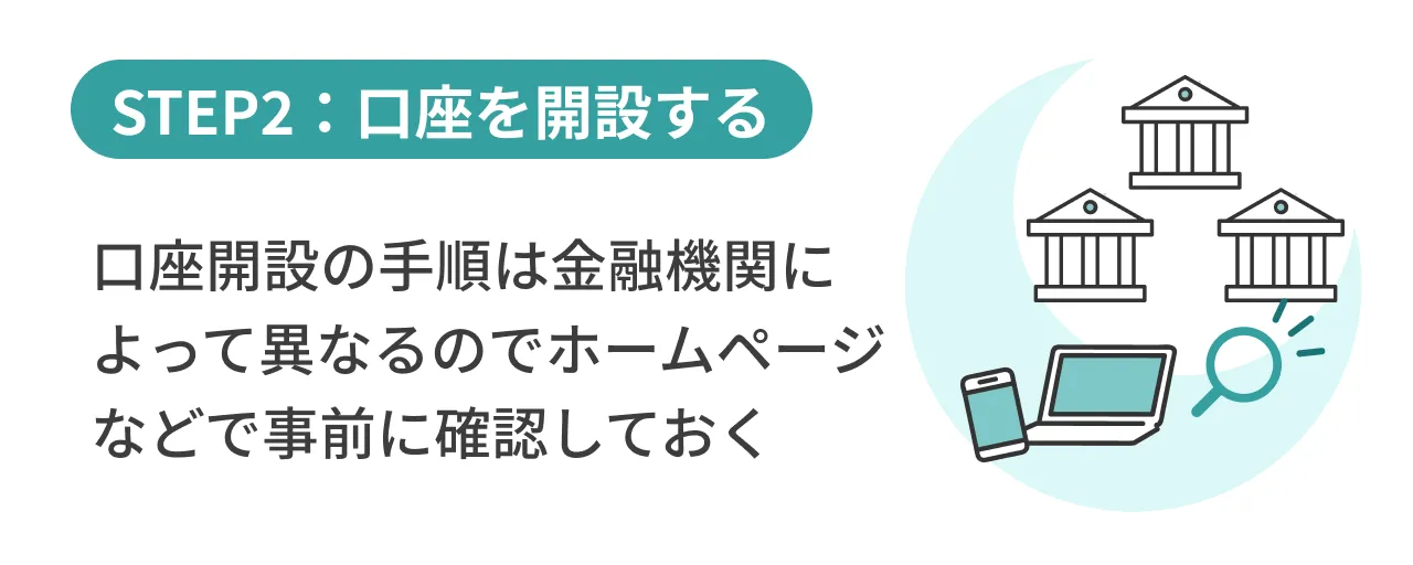 STEP2：口座を開設する口座開設の手順は金融機関によって異なるのでホームページなどで事前に確認しておく