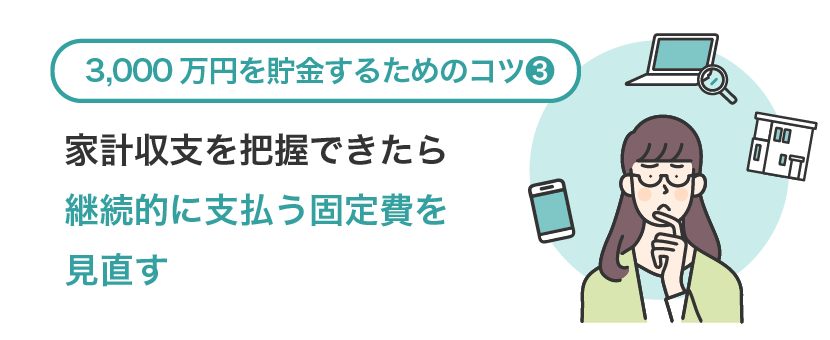 3000万円を貯金するためのコツ③家計収支を把握出来たら継続的に支払う固定費を見直す
