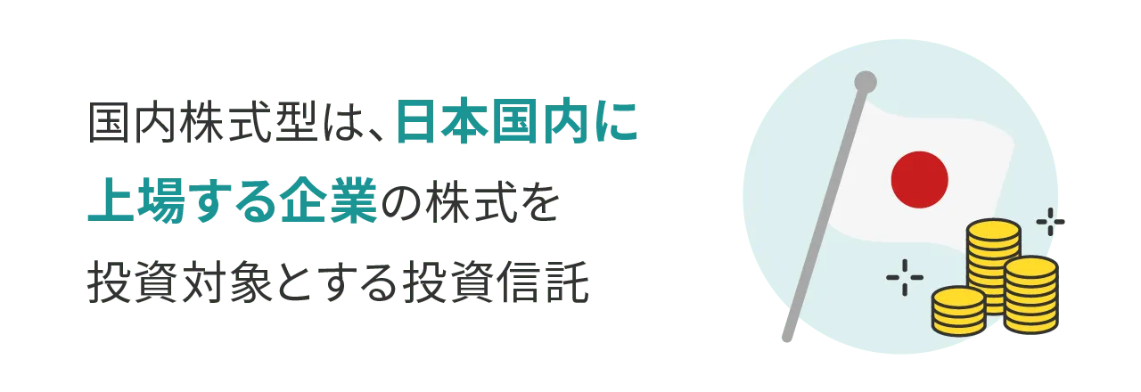 国内株式型は、日本国内に上場する企業の株式を投資対象とする投資信託