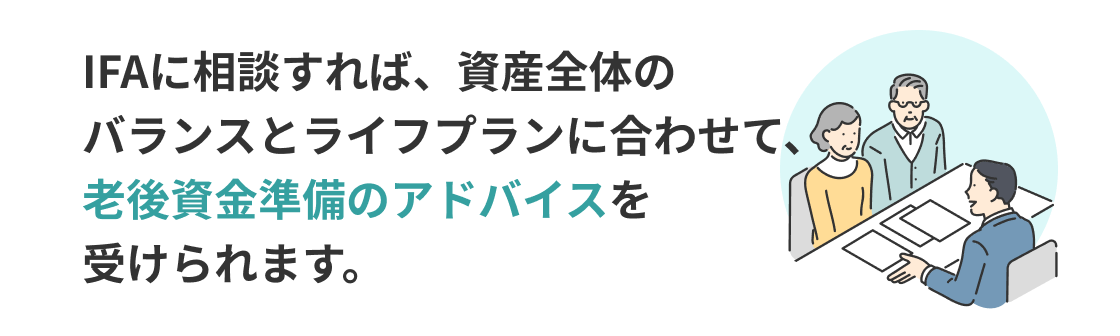 IFAに相談すれば、資産全体のバランスとライフプランに合わせて、老後資金準備のアドバイスを受けられます。