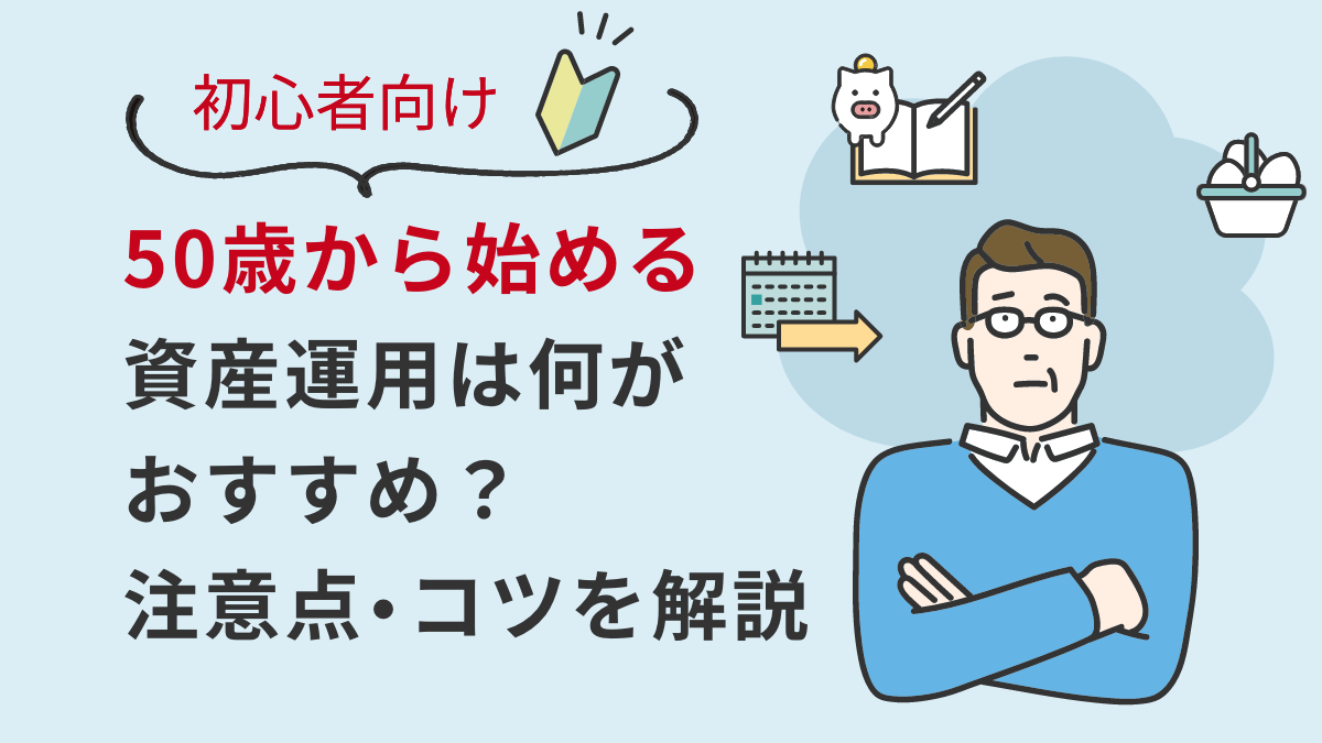 【初心者向け】50歳から始める資産運用は何がおすすめ？注意点・コツを解説
