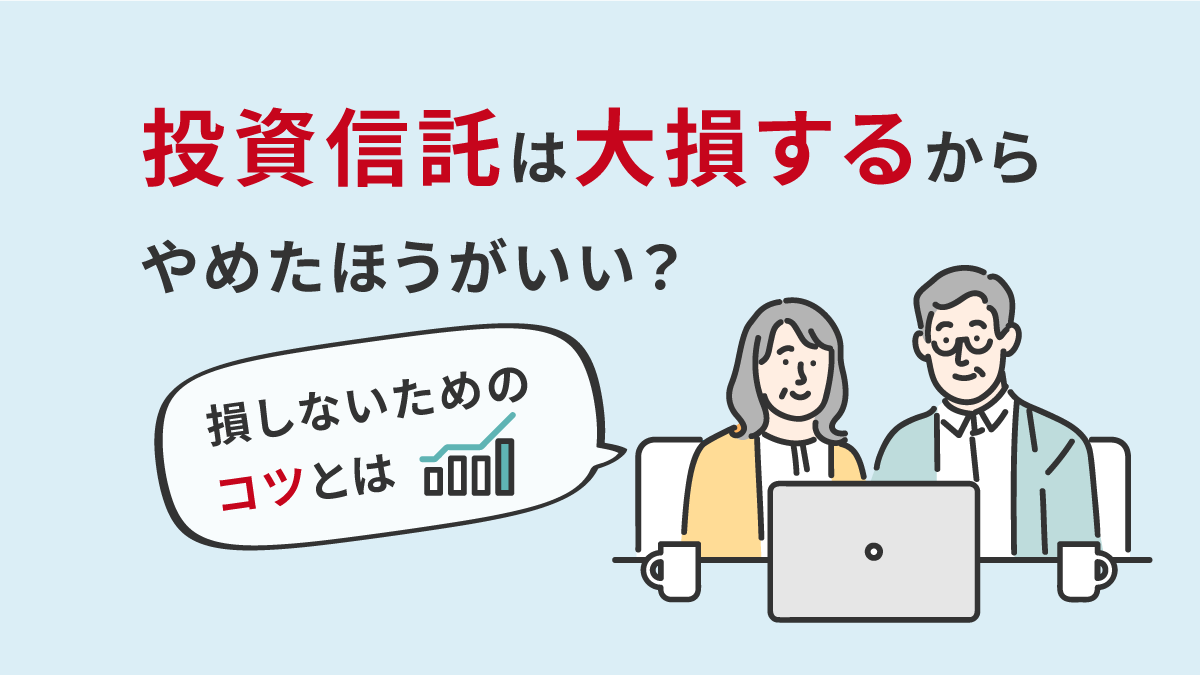 投資信託は大損するからやめた方がいい？損しないためのコツとは