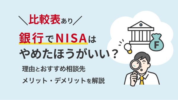 【比較表あり】銀行でNISAはやめたほうがいい？4大理由とおすすめ相談先、メリット・デメリットを解説