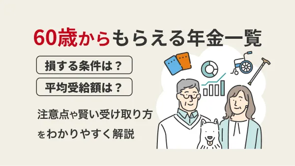60歳からもらえる年金一覧｜損する条件は？平均受給額は？注意点や賢い受け取り方をわかりやすく解説