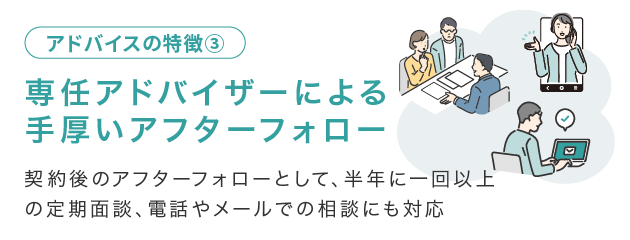 専任アドバイザーによる手厚いアフターフォロー